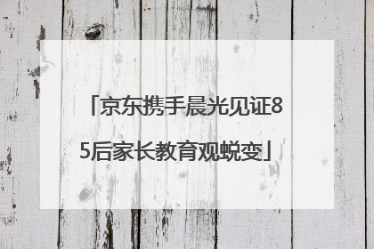 京东携手晨光见证85后家长教育观蜕变
