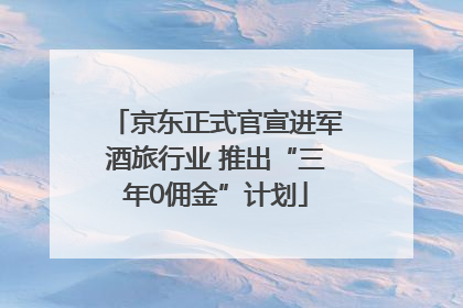 京东正式官宣进军酒旅行业 推出“三年0佣金”计划
