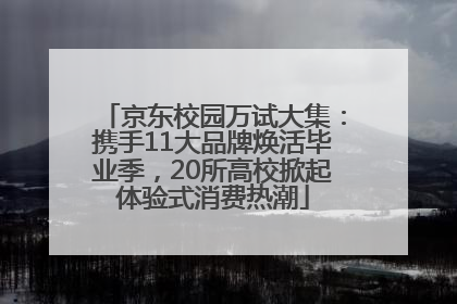 京东校园万试大集：携手11大品牌焕活毕业季，20所高校掀起体验式消费热潮