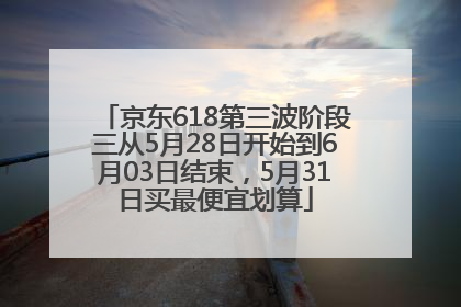 京东618第三波阶段三从5月28日开始到6月03日结束，5月31日买最便宜划算