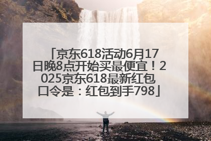 京东618活动6月17日晚8点开始买最便宜！2025京东618最新红包口令是：红包到手798