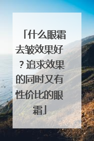 什么眼霜去皱效果好？追求效果的同时又有性价比的眼霜