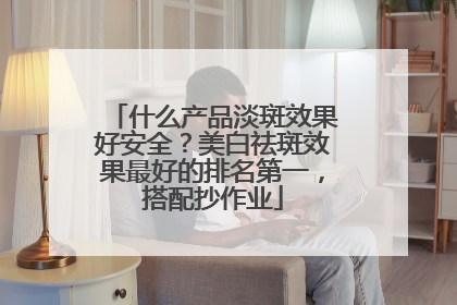 什么产品淡斑效果好安全？美白祛斑效果最好的排名第一，搭配抄作业