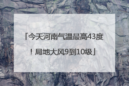 今天河南气温最高43度！局地大风9到10级