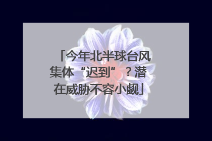 今年北半球台风集体“迟到”？潜在威胁不容小觑