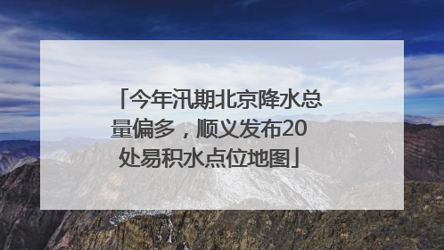 今年汛期北京降水总量偏多，顺义发布20处易积水点位地图