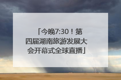 今晚7:30！第四届湖南旅游发展大会开幕式全球直播