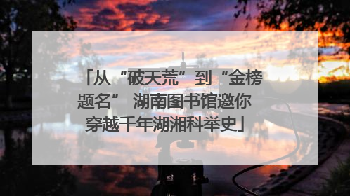 从“破天荒”到“金榜题名” 湖南图书馆邀你穿越千年湖湘科举史