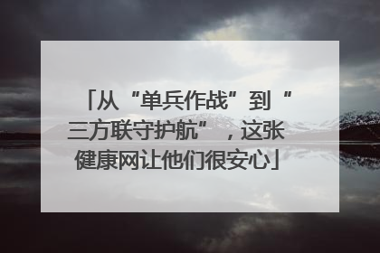 从“单兵作战”到“三方联守护航”，这张健康网让他们很安心