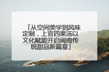 从空间美学到风味定制，上官四果汤以文化赋能开启闽南传统甜品新篇章
