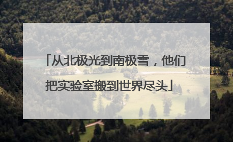 从北极光到南极雪，他们把实验室搬到世界尽头