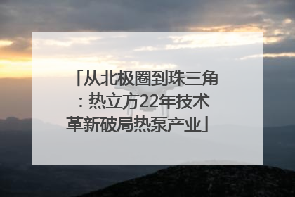 从北极圈到珠三角：热立方22年技术革新破局热泵产业