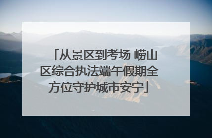 从景区到考场 崂山区综合执法端午假期全方位守护城市安宁