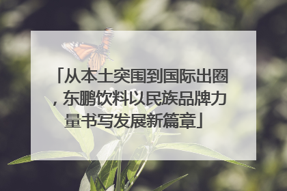 从本土突围到国际出圈，东鹏饮料以民族品牌力量书写发展新篇章