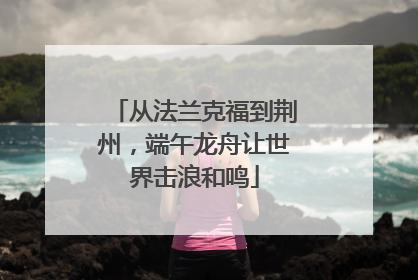 从法兰克福到荆州，端午龙舟让世界击浪和鸣