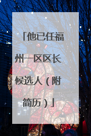 他已任福州一区区长候选人（附简历）