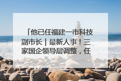 他已任福建一市科技副市长｜最新人事！三家国企领导层调整，任免多位政法系统干部