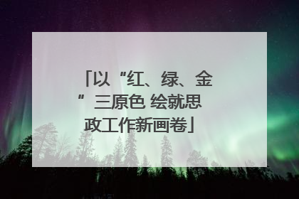 以“红、绿、金”三原色 绘就思政工作新画卷