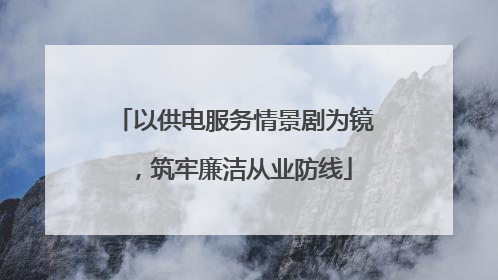 以供电服务情景剧为镜，筑牢廉洁从业防线