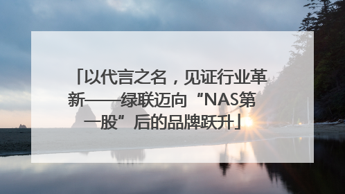 以代言之名，见证行业革新——绿联迈向“NAS第一股”后的品牌跃升