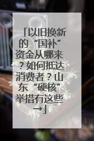 以旧换新的“国补”资金从哪来？如何抵达消费者？山东“硬核”举措有这些→