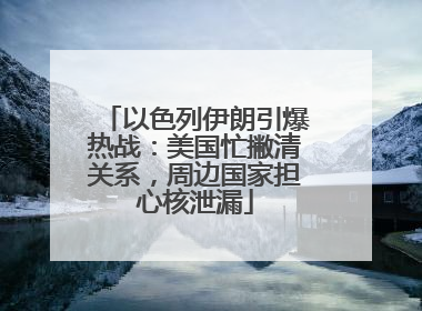 以色列伊朗引爆热战：美国忙撇清关系，周边国家担心核泄漏