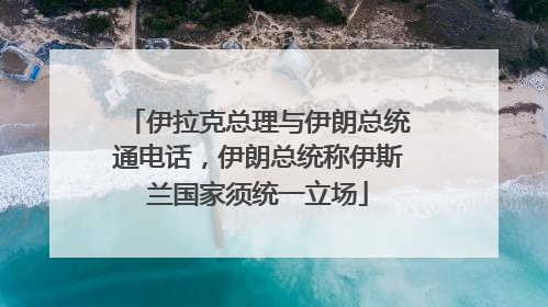 伊拉克总理与伊朗总统通电话，伊朗总统称伊斯兰国家须统一立场