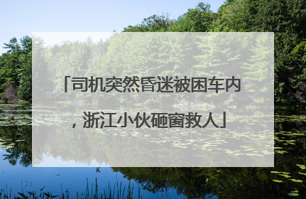 司机突然昏迷被困车内，浙江小伙砸窗救人