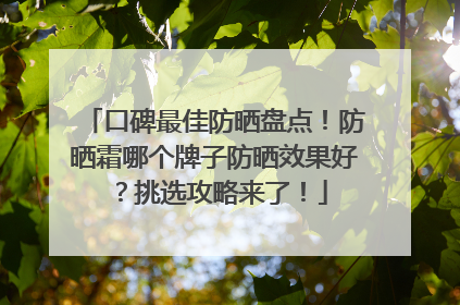 口碑最佳防晒盘点！防晒霜哪个牌子防晒效果好？挑选攻略来了！