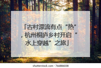 古村漂流有点“热”，杭州桐庐乡村开启“水上穿越”之旅