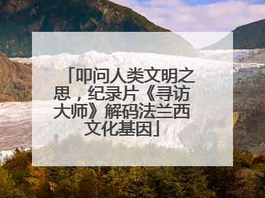 叩问人类文明之思，纪录片《寻访大师》解码法兰西文化基因