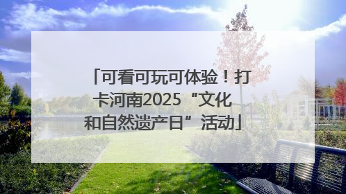 可看可玩可体验！打卡河南2025“文化和自然遗产日”活动