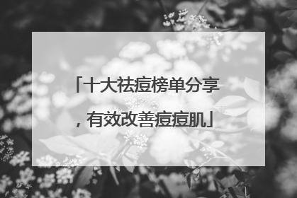 十大祛痘榜单分享，有效改善痘痘肌