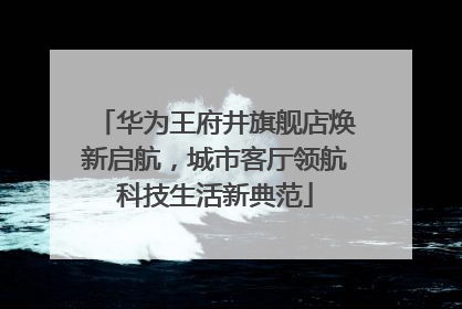 华为王府井旗舰店焕新启航，城市客厅领航科技生活新典范