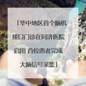 华中地区首个脑机接口门诊在同济医院启用 首位患者完成大脑信号采集