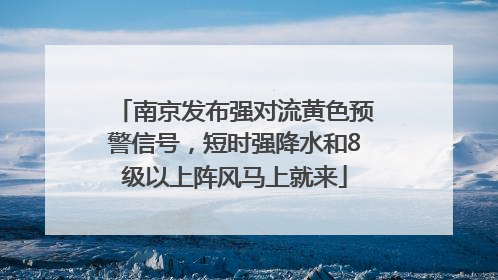南京发布强对流黄色预警信号，短时强降水和8级以上阵风马上就来