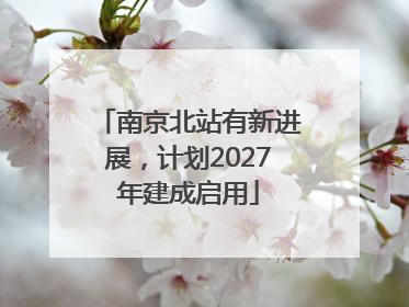南京北站有新进展，计划2027年建成启用