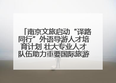 南京文旅启动“译路同行”外语导游人才培育计划 壮大专业人才队伍助力重要国际旅游目的地建设