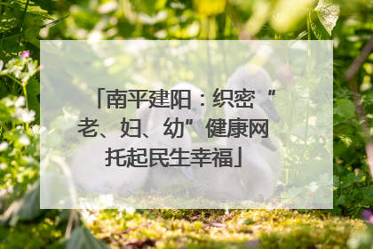 南平建阳：织密“老、妇、幼”健康网托起民生幸福