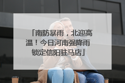 南防暴雨，北迎高温！今日河南强降雨锁定信阳驻马店