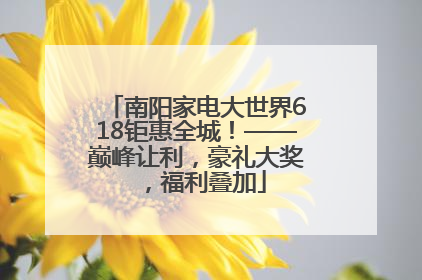 南阳家电大世界618钜惠全城！——巅峰让利，豪礼大奖，福利叠加