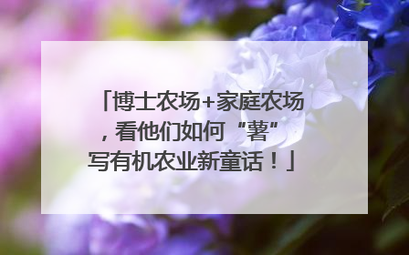博士农场+家庭农场，看他们如何“薯” 写有机农业新童话！