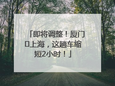 即将调整！厦门⇌上海，这趟车缩短2小时！