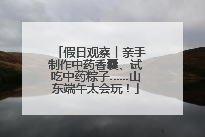 假日观察丨亲手制作中药香囊、试吃中药粽子……山东端午太会玩！