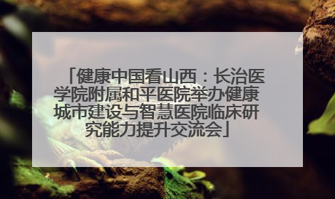 健康中国看山西：长治医学院附属和平医院举办健康城市建设与智慧医院临床研究能力提升交流会