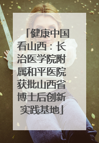 健康中国看山西：长治医学院附属和平医院获批山西省博士后创新实践基地