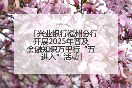 兴业银行福州分行开展2025年普及金融知识万里行“五进入”活动