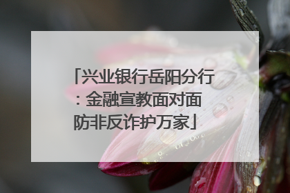 兴业银行岳阳分行：金融宣教面对面 防非反诈护万家