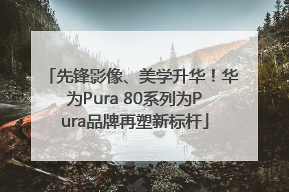 先锋影像、美学升华！华为Pura 80系列为Pura品牌再塑新标杆