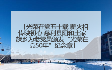 光荣在党五十载 薪火相传映初心 慈利县阳和土家族乡为老党员颁发“光荣在党50年”纪念章